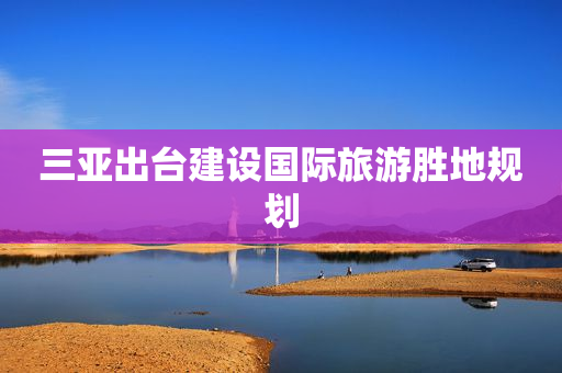 三亚出台建设国际旅游胜地规划
