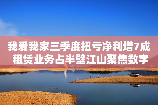 我爱我家三季度扭亏净利增7成 租赁业务占半壁江山聚焦数字转型