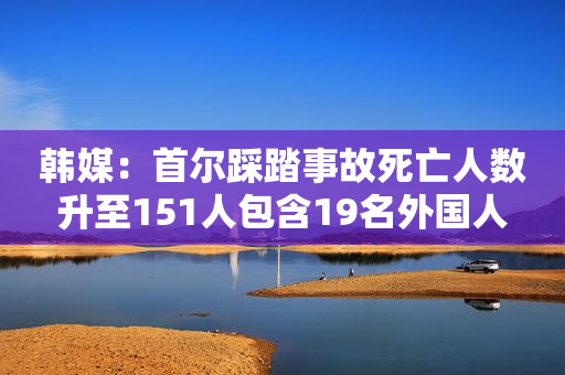 韩媒：首尔踩踏事故死亡人数升至151人包含19名外国人
