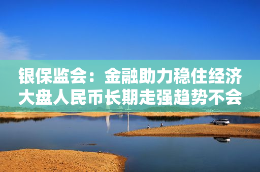 银保监会：金融助力稳住经济大盘人民币长期走强趋势不会改变