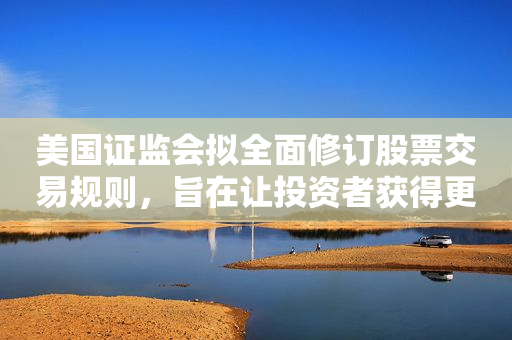 美国证监会拟全面修订股票交易规则，旨在让投资者获得更优价格