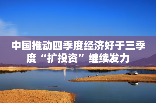 中国推动四季度经济好于三季度“扩投资”继续发力