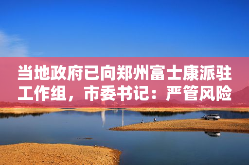 当地政府已向郑州富士康派驻工作组，市委书记：严管风险人员，严防风险外溢