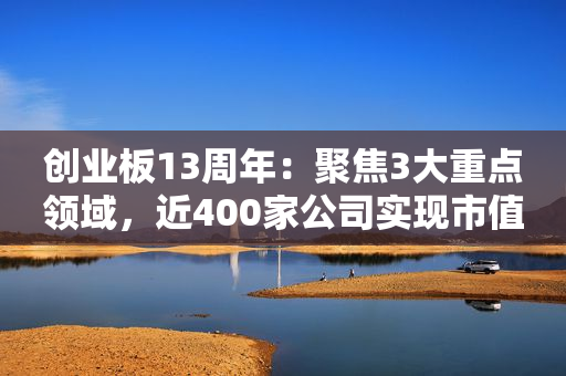 创业板13周年：聚焦3大重点领域，近400家公司实现市值翻番