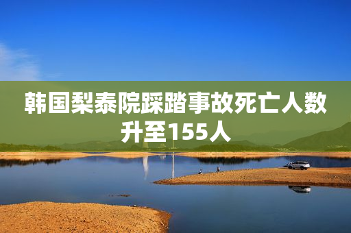 韩国梨泰院踩踏事故死亡人数升至155人