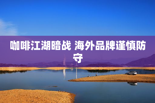 咖啡江湖暗战 海外品牌谨慎防守