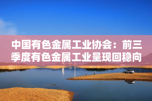 中国有色金属工业协会：前三季度有色金属工业呈现回稳向好势头