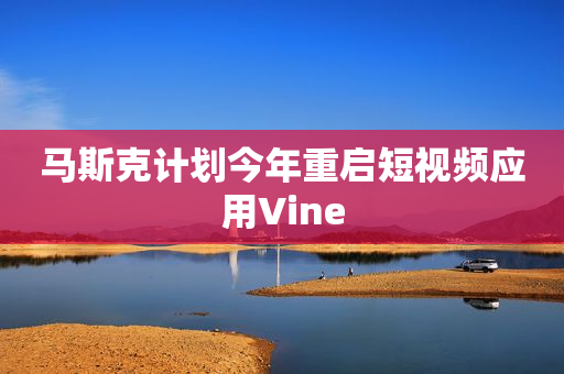 马斯克计划今年重启短视频应用Vine