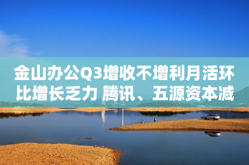 金山办公Q3增收不增利月活环比增长乏力 腾讯、五源资本减持
