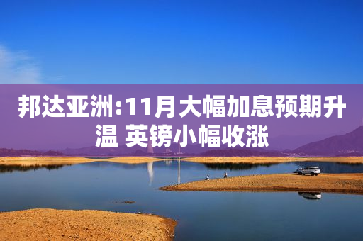 邦达亚洲:11月大幅加息预期升温 英镑小幅收涨