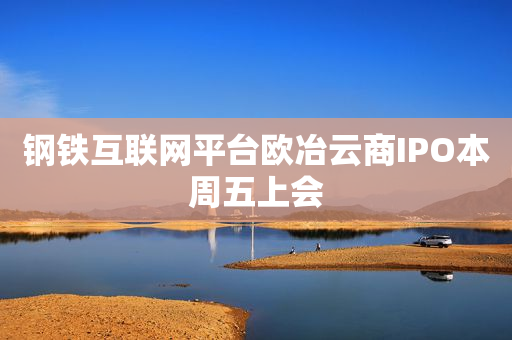 钢铁互联网平台欧冶云商IPO本周五上会