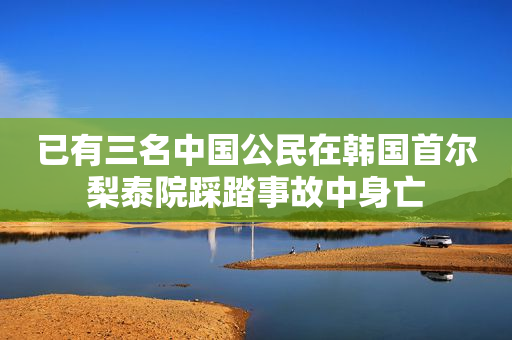 已有三名中国公民在韩国首尔梨泰院踩踏事故中身亡