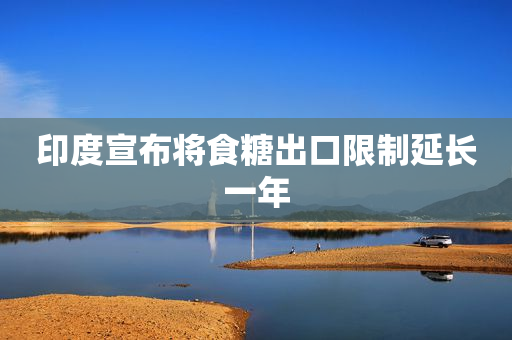 印度宣布将食糖出口限制延长一年