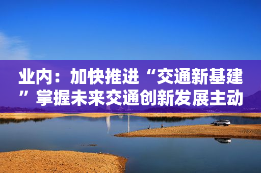 业内：加快推进“交通新基建”掌握未来交通创新发展主动权
