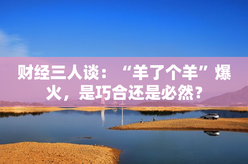 财经三人谈：“羊了个羊”爆火，是巧合还是必然？