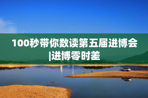 100秒带你数读第五届进博会|进博零时差