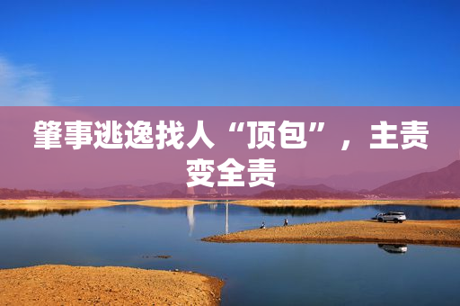 肇事逃逸找人“顶包”，主责变全责