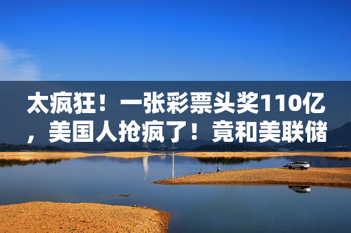太疯狂！一张彩票头奖110亿，美国人抢疯了！竟和美联储有关？特朗普重大宣布，一场政治风暴来袭？