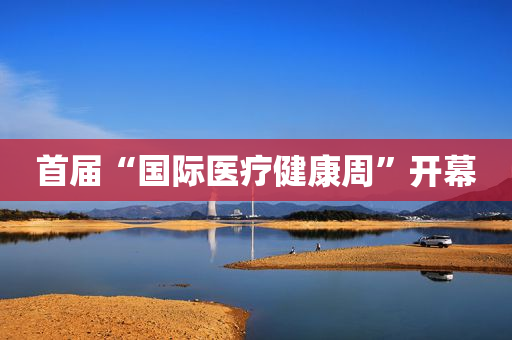 首届“国际医疗健康周”开幕