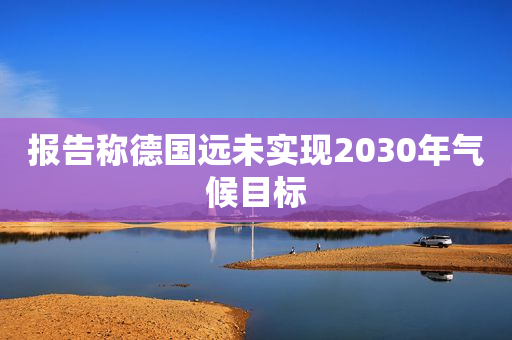 报告称德国远未实现2030年气候目标