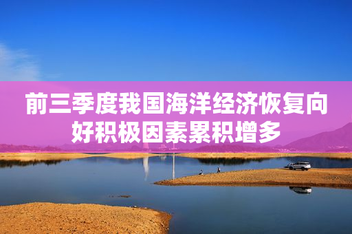 前三季度我国海洋经济恢复向好积极因素累积增多