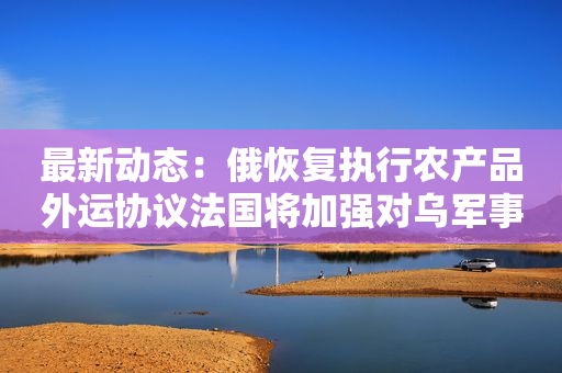 最新动态：俄恢复执行农产品外运协议法国将加强对乌军事支持