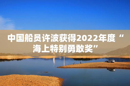 中国船员许波获得2022年度“海上特别勇敢奖”