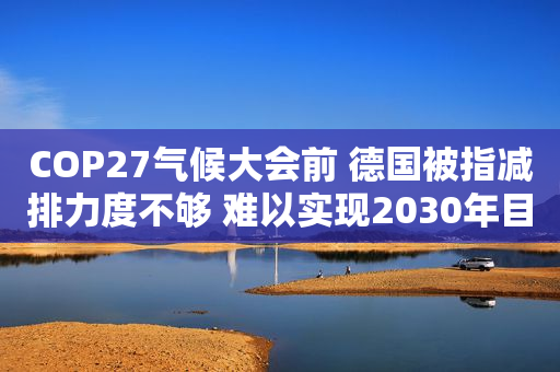 COP27气候大会前 德国被指减排力度不够 难以实现2030年目标