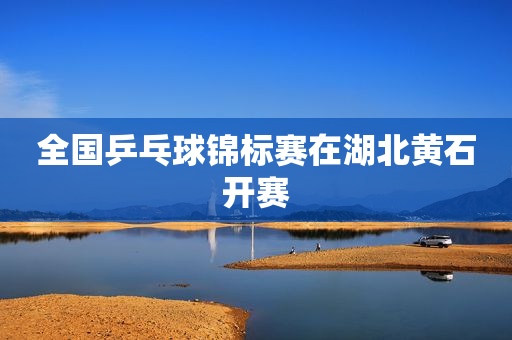 全国乒乓球锦标赛在湖北黄石开赛