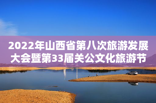2022年山西省第八次旅游发展大会暨第33届关公文化旅游节开幕
