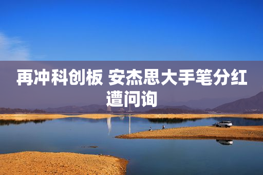 再冲科创板 安杰思大手笔分红遭问询