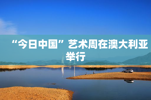 “今日中国”艺术周在澳大利亚举行
