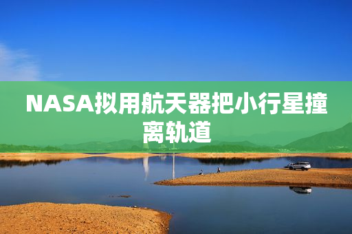 NASA拟用航天器把小行星撞离轨道