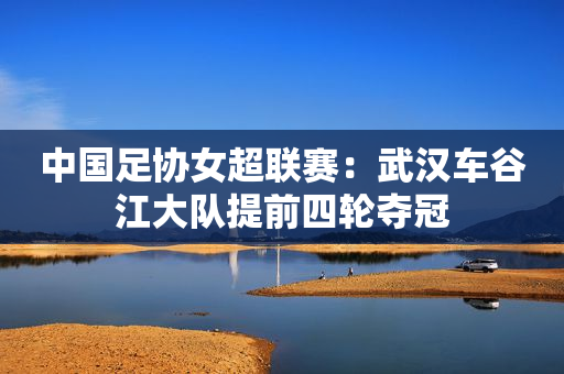 中国足协女超联赛：武汉车谷江大队提前四轮夺冠
