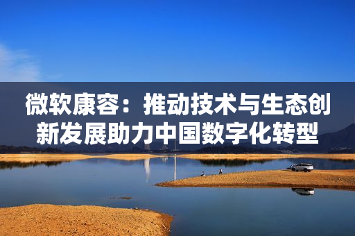 微软康容：推动技术与生态创新发展助力中国数字化转型