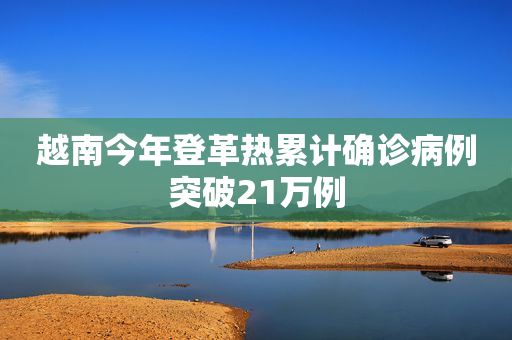 越南今年登革热累计确诊病例突破21万例