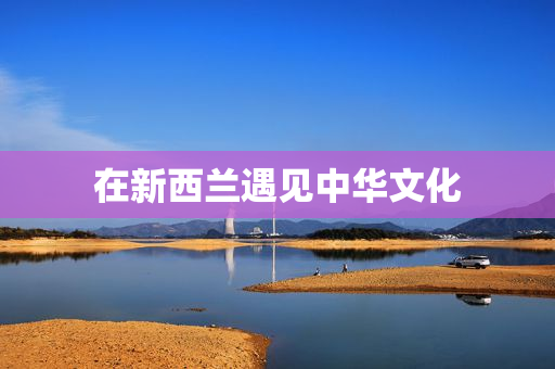 在新西兰遇见中华文化