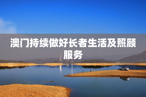 澳门持续做好长者生活及照顾服务