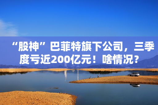 “股神”巴菲特旗下公司，三季度亏近200亿元！啥情况？