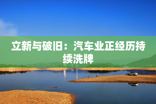 立新与破旧：汽车业正经历持续洗牌