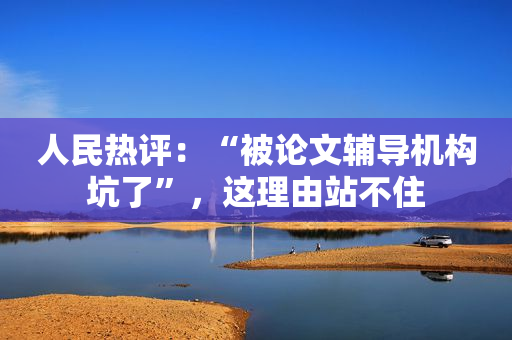 人民热评：“被论文辅导机构坑了”，这理由站不住