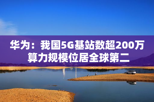 华为：我国5G基站数超200万 算力规模位居全球第二