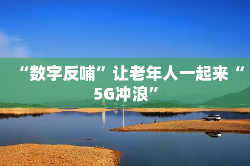 “数字反哺”让老年人一起来“5G冲浪”