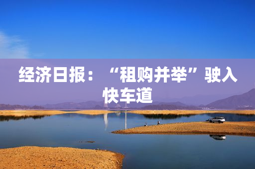 经济日报：“租购并举”驶入快车道