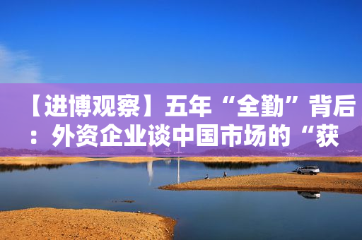 【进博观察】五年“全勤”背后：外资企业谈中国市场的“获得感”
