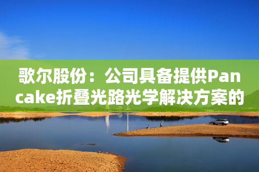 歌尔股份：公司具备提供Pancake折叠光路光学解决方案的能力和成功规模量产经验