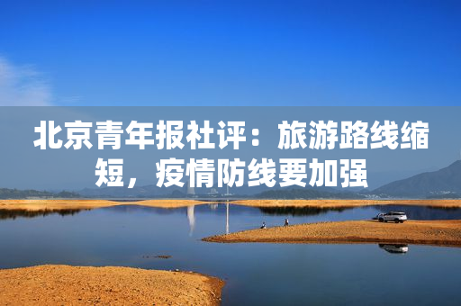 北京青年报社评：旅游路线缩短，疫情防线要加强
