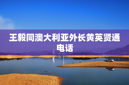 王毅同澳大利亚外长黄英贤通电话