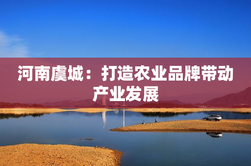 河南虞城：打造农业品牌带动产业发展