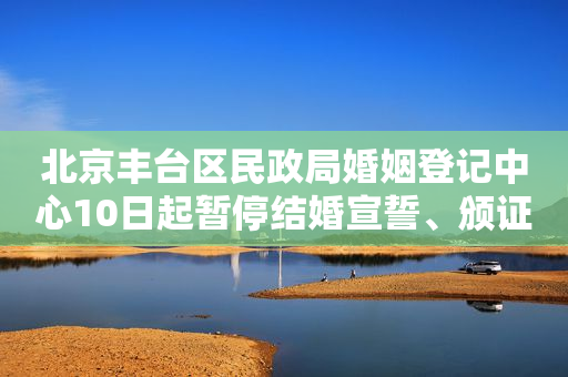 北京丰台区民政局婚姻登记中心10日起暂停结婚宣誓、颁证服务